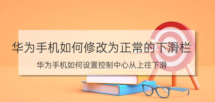 华为手机如何修改为正常的下滑栏 华为手机如何设置控制中心从上往下滑？